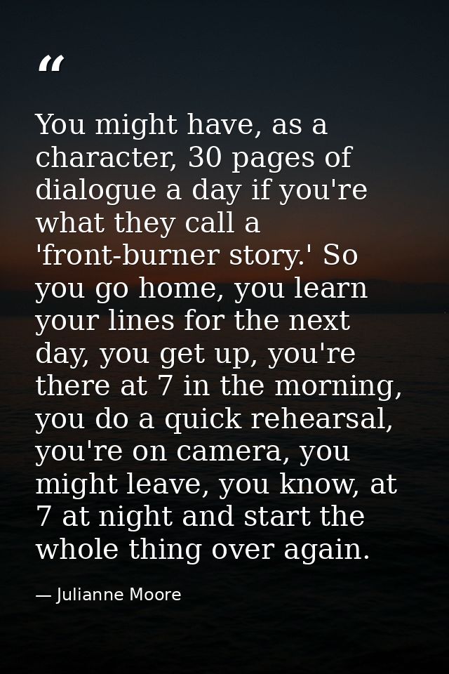 You might have, as a character, 30 pages of dialogue a day if you're what they call a 'front-burner story.' So you go ho — Julianne Moore