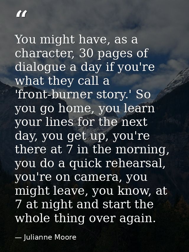 You might have, as a character, 30 pages of dialogue a day if you're what they call a 'front-burner story.' So you go ho — Julianne Moore