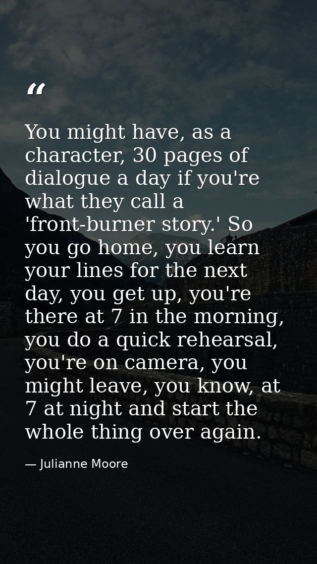 You might have, as a character, 30 pages of dialogue a day if you're what they call a 'front-burner story.' So you go ho — Julianne Moore