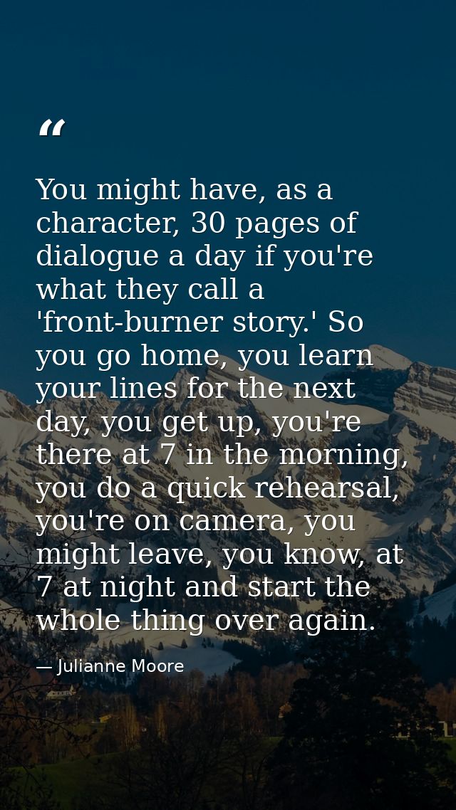 You might have, as a character, 30 pages of dialogue a day if you're what they call a 'front-burner story.' So you go ho — Julianne Moore