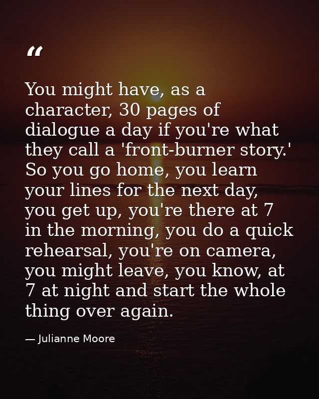 You might have, as a character, 30 pages of dialogue a day if you're what they call a 'front-burner story.' So you go ho — Julianne Moore