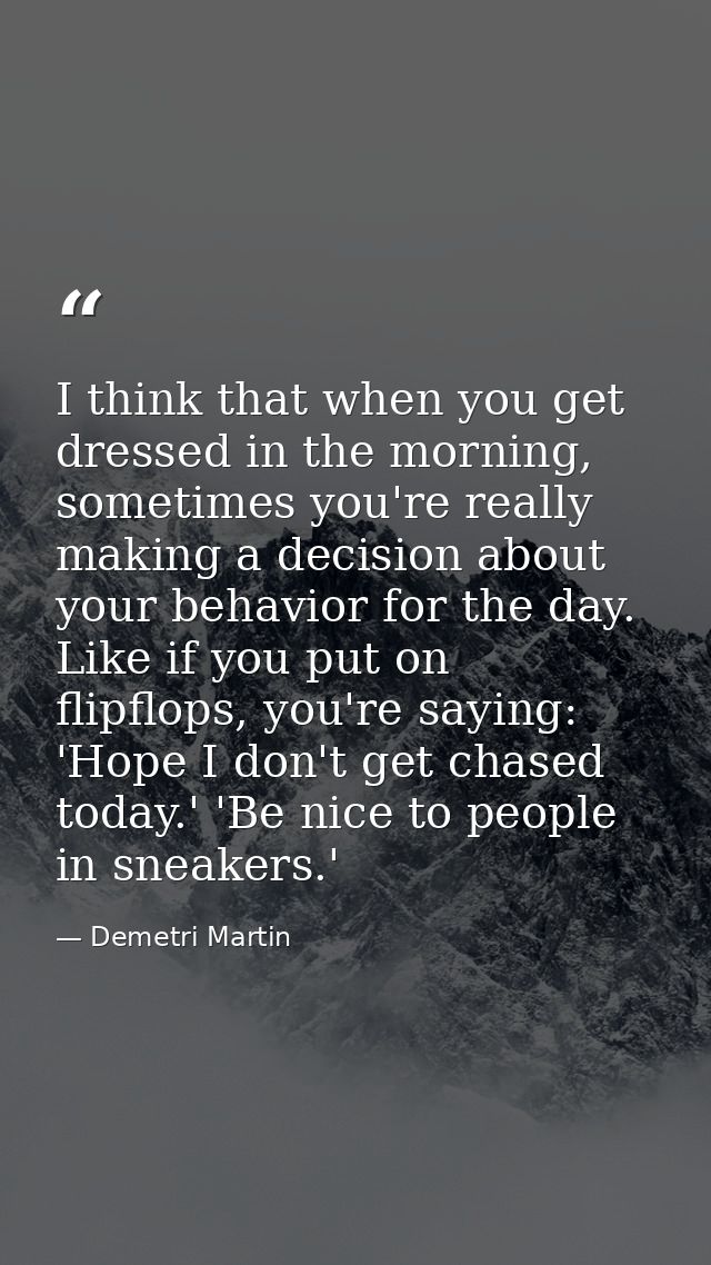 I think that when you get dressed in the morning, sometimes you're really making a decision about your behavior for the  — Demetri Martin