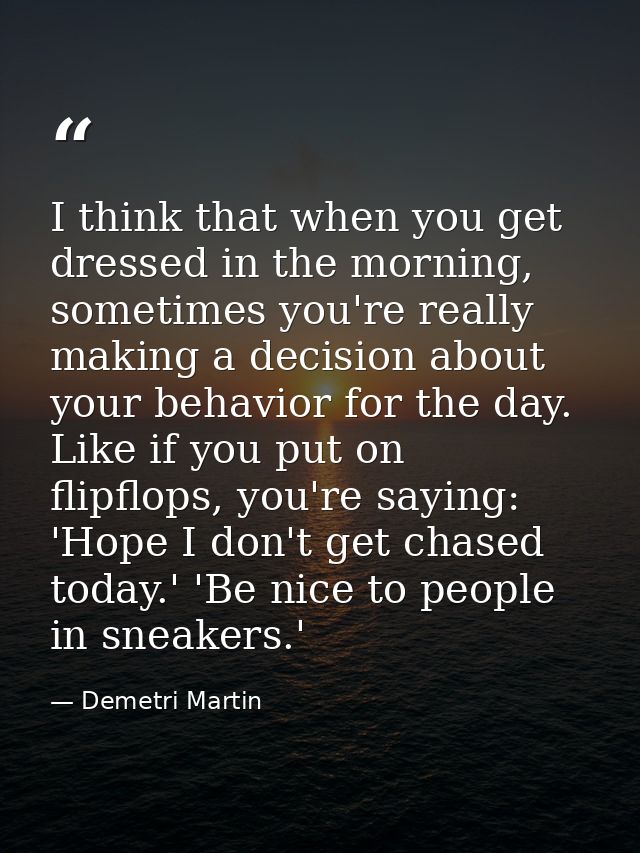 I think that when you get dressed in the morning, sometimes you're really making a decision about your behavior for the  — Demetri Martin