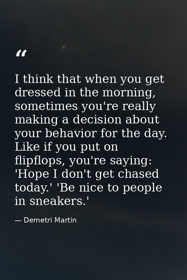 I think that when you get dressed in the morning, sometimes you're really making a decision about your behavior for the  — Demetri Martin