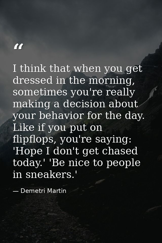 I think that when you get dressed in the morning, sometimes you're really making a decision about your behavior for the  — Demetri Martin
