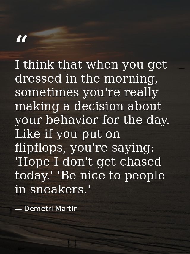 I think that when you get dressed in the morning, sometimes you're really making a decision about your behavior for the  — Demetri Martin