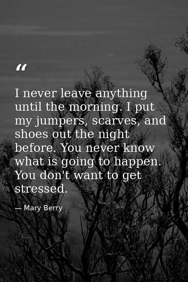 I never leave anything until the morning. I put my jumpers, scarves, and shoes out the night before. You never know what — Mary Berry