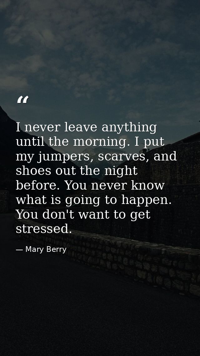 I never leave anything until the morning. I put my jumpers, scarves, and shoes out the night before. You never know what — Mary Berry