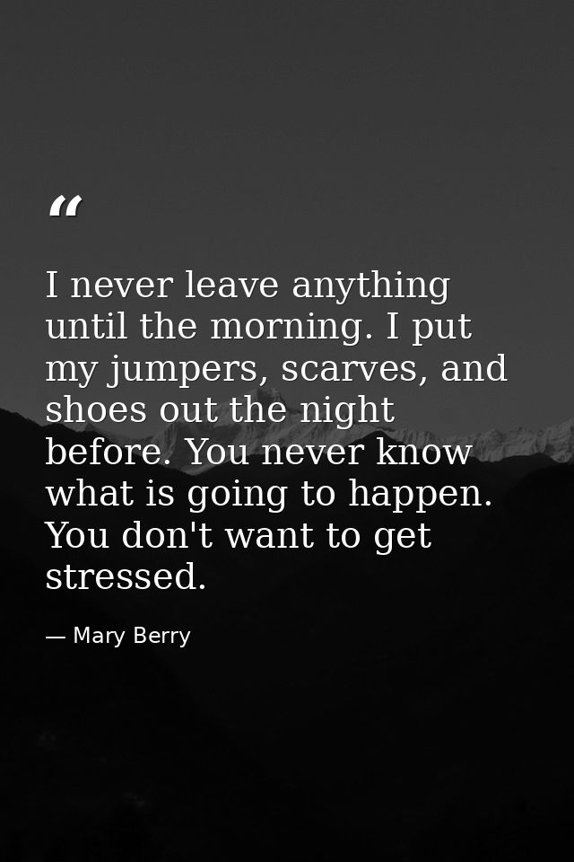 I never leave anything until the morning. I put my jumpers, scarves, and shoes out the night before. You never know what — Mary Berry
