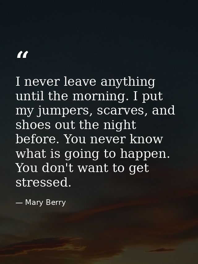 I never leave anything until the morning. I put my jumpers, scarves, and shoes out the night before. You never know what — Mary Berry