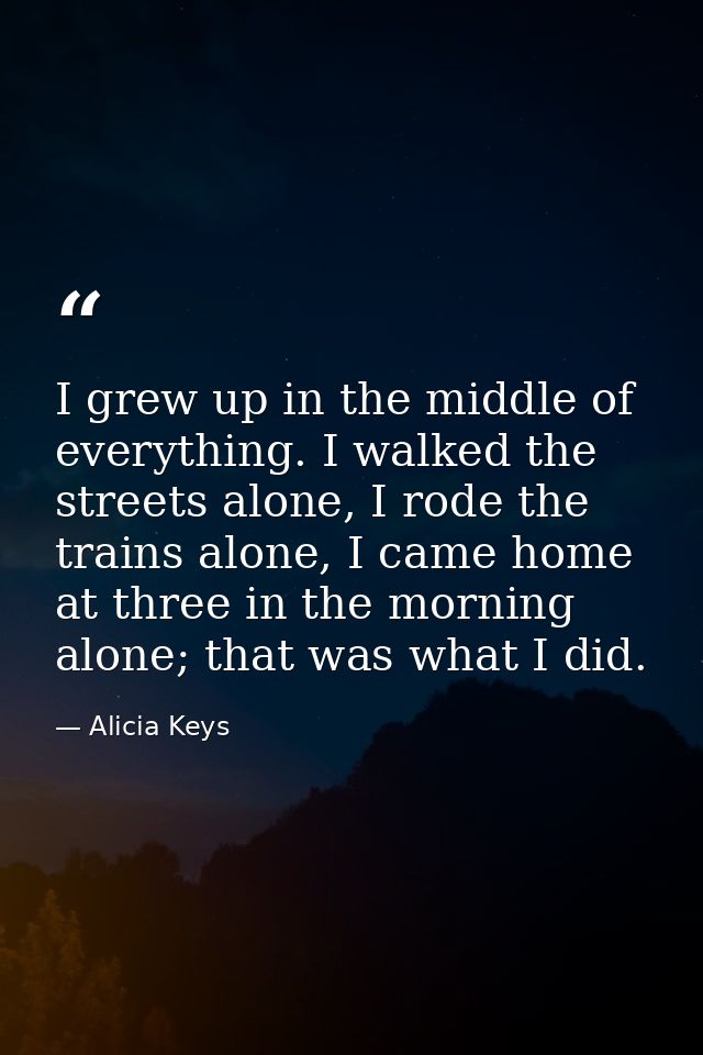 I grew up in the middle of everything. I walked the streets alone, I rode the trains alone, I came home at three in the  — Alicia Keys