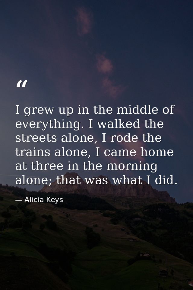 I grew up in the middle of everything. I walked the streets alone, I rode the trains alone, I came home at three in the  — Alicia Keys