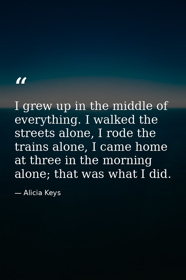 I grew up in the middle of everything. I walked the streets alone, I rode the trains alone, I came home at three in the  — Alicia Keys