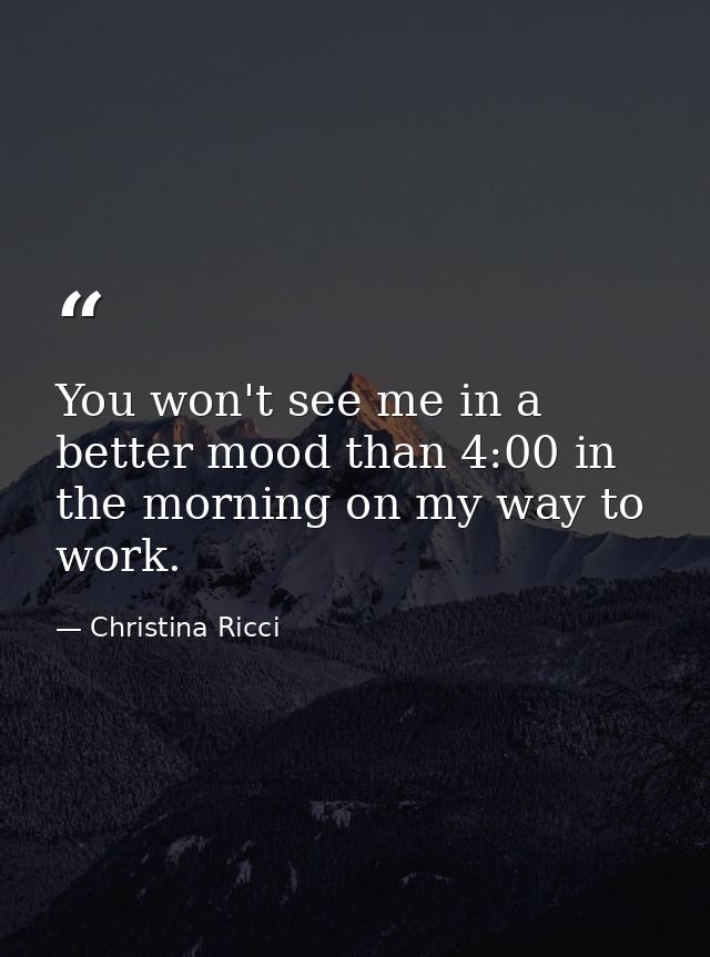 You won't see me in a better mood than 4:00 in the morning on my way to work. — Christina Ricci