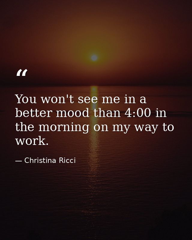 You won't see me in a better mood than 4:00 in the morning on my way to work. — Christina Ricci