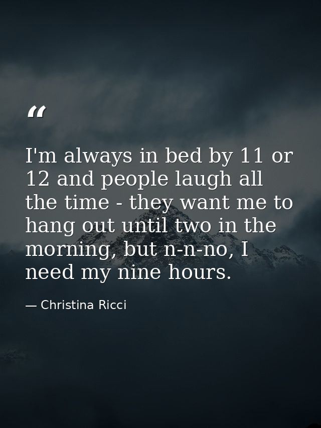 I'm always in bed by 11 or 12 and people laugh all the time - they want me to hang out until two in the morning, but n-n — Christina Ricci