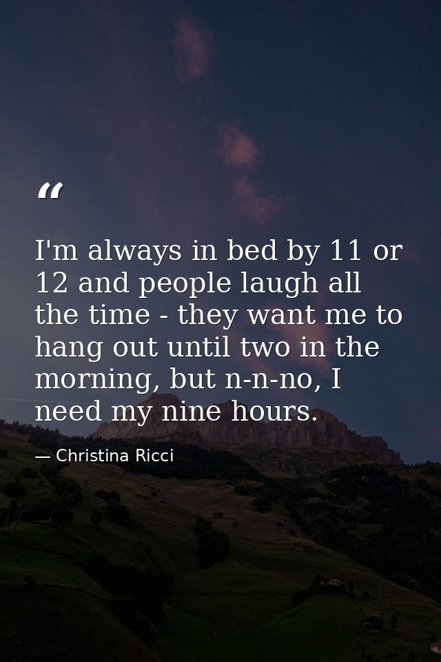 I'm always in bed by 11 or 12 and people laugh all the time - they want me to hang out until two in the morning, but n-n — Christina Ricci