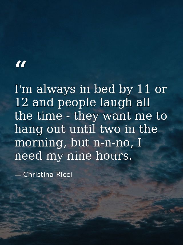 I'm always in bed by 11 or 12 and people laugh all the time - they want me to hang out until two in the morning, but n-n — Christina Ricci