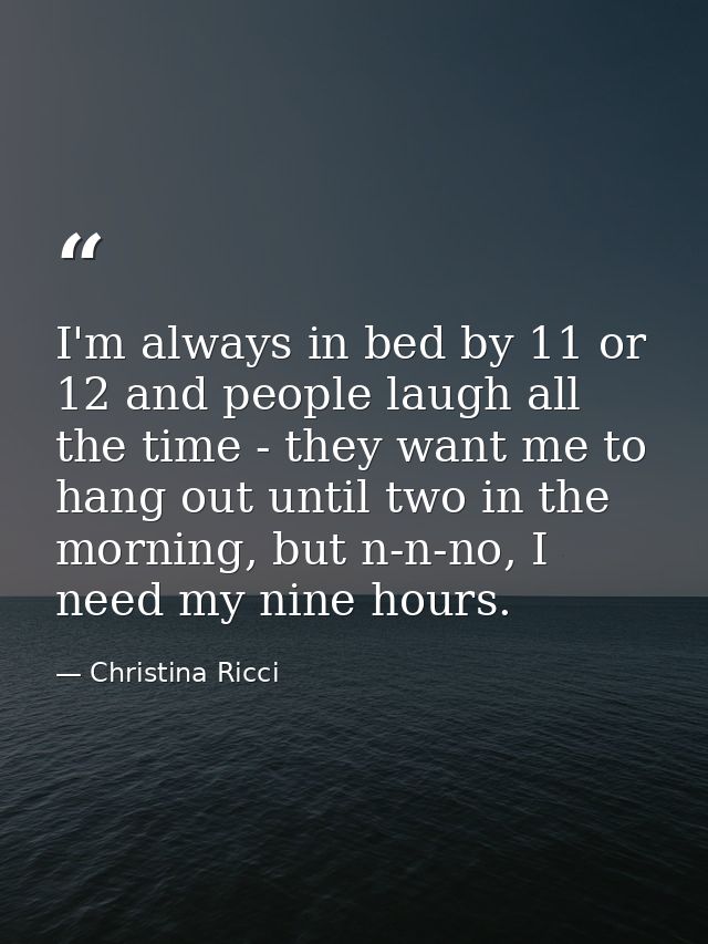 I'm always in bed by 11 or 12 and people laugh all the time - they want me to hang out until two in the morning, but n-n — Christina Ricci