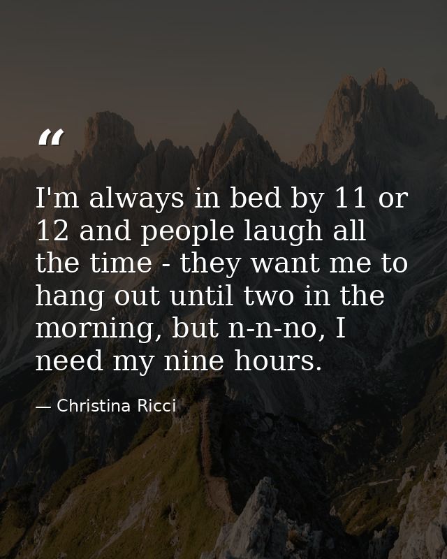 I'm always in bed by 11 or 12 and people laugh all the time - they want me to hang out until two in the morning, but n-n — Christina Ricci