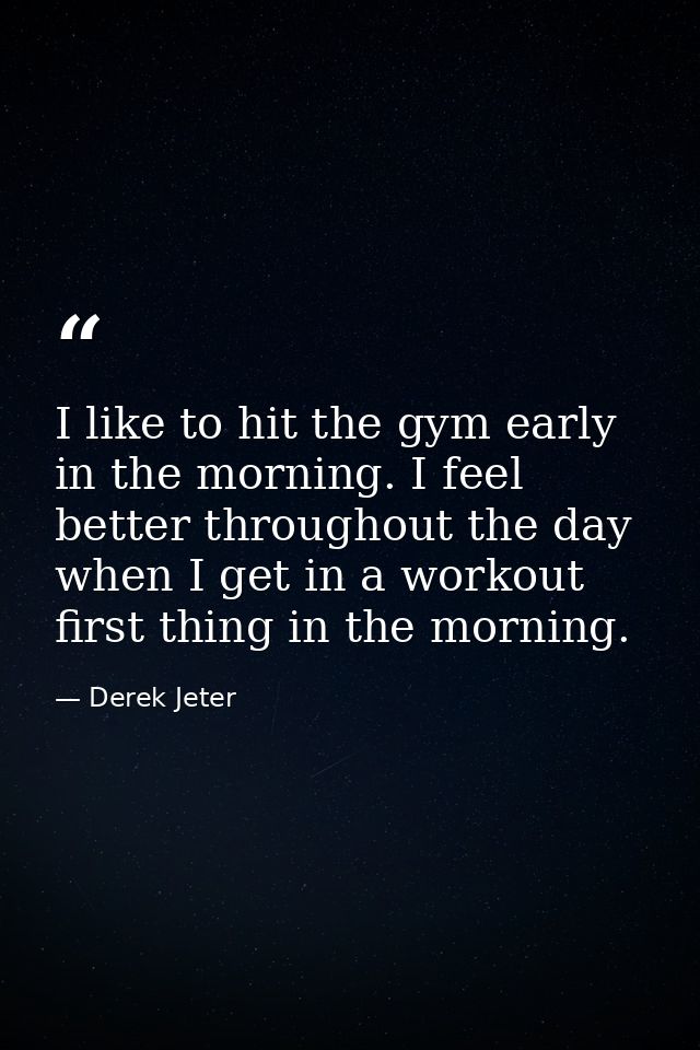 I like to hit the gym early in the morning. I feel better throughout the day when I get in a workout first thing in the  — Derek Jeter
