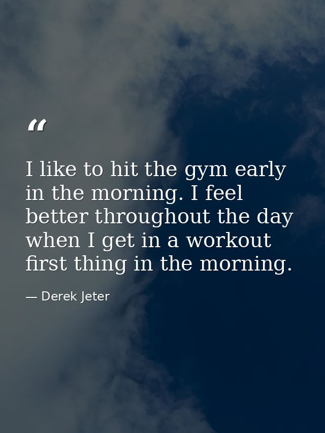 I like to hit the gym early in the morning. I feel better throughout the day when I get in a workout first thing in the  — Derek Jeter