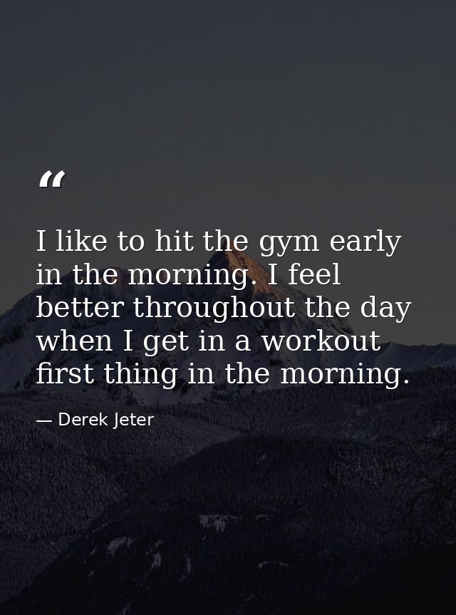 I like to hit the gym early in the morning. I feel better throughout the day when I get in a workout first thing in the  — Derek Jeter