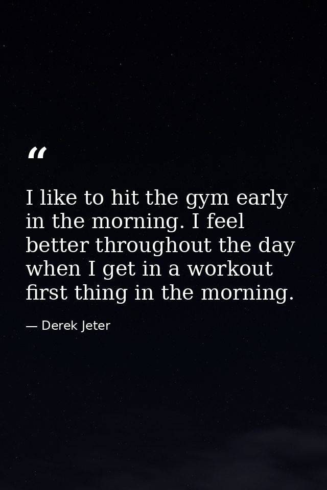 I like to hit the gym early in the morning. I feel better throughout the day when I get in a workout first thing in the  — Derek Jeter