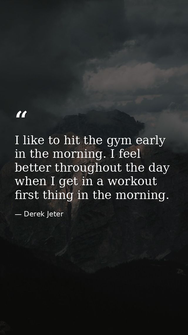 I like to hit the gym early in the morning. I feel better throughout the day when I get in a workout first thing in the  — Derek Jeter