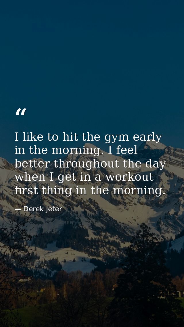 I like to hit the gym early in the morning. I feel better throughout the day when I get in a workout first thing in the  — Derek Jeter