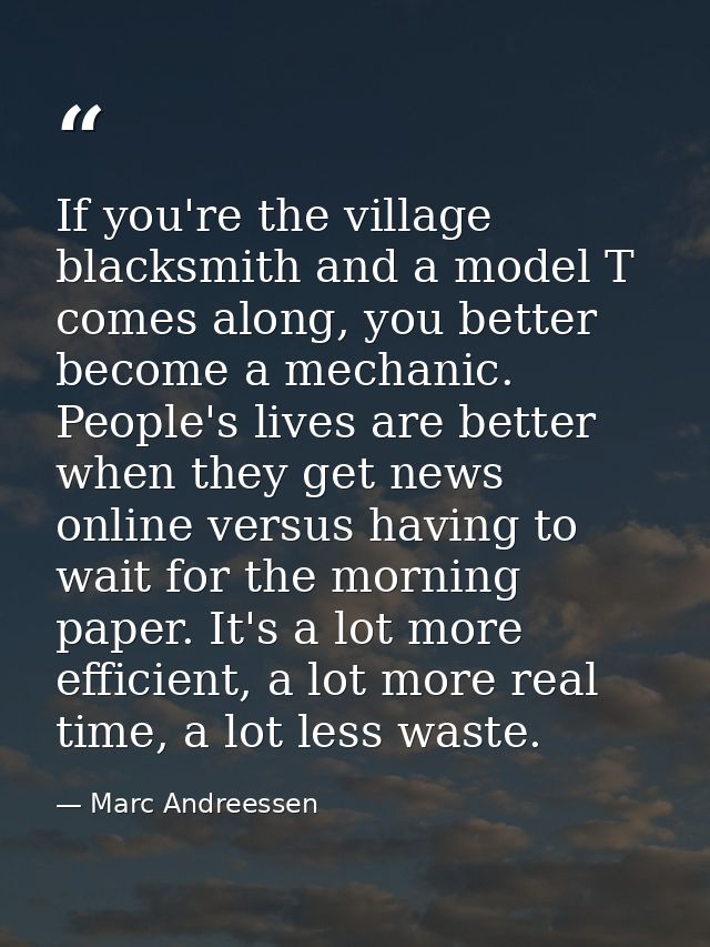 If you're the village blacksmith and a model T comes along, you better become a mechanic. People's lives are better when — Marc Andreessen