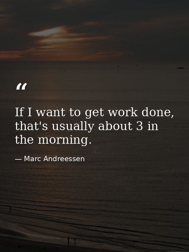 If I want to get work done, that's usually about 3 in the morning. — Marc Andreessen