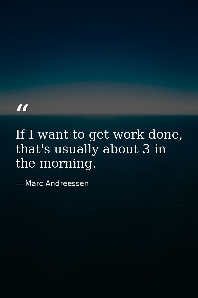 If I want to get work done, that's usually about 3 in the morning. — Marc Andreessen