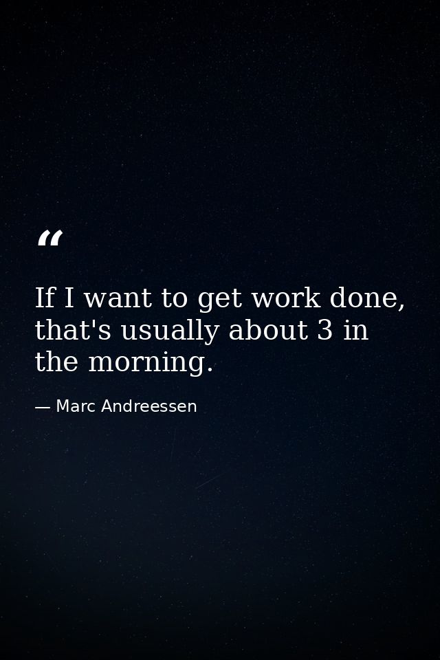 If I want to get work done, that's usually about 3 in the morning. — Marc Andreessen