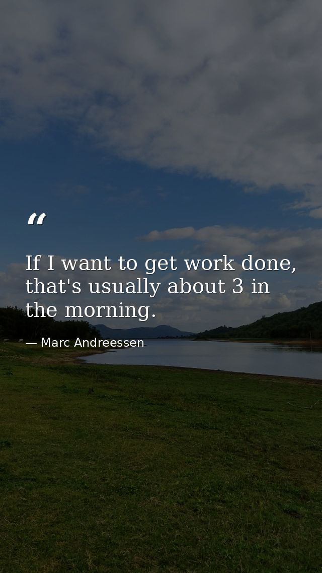 If I want to get work done, that's usually about 3 in the morning. — Marc Andreessen