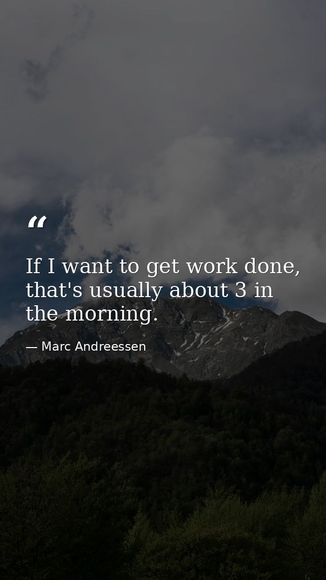 If I want to get work done, that's usually about 3 in the morning. — Marc Andreessen