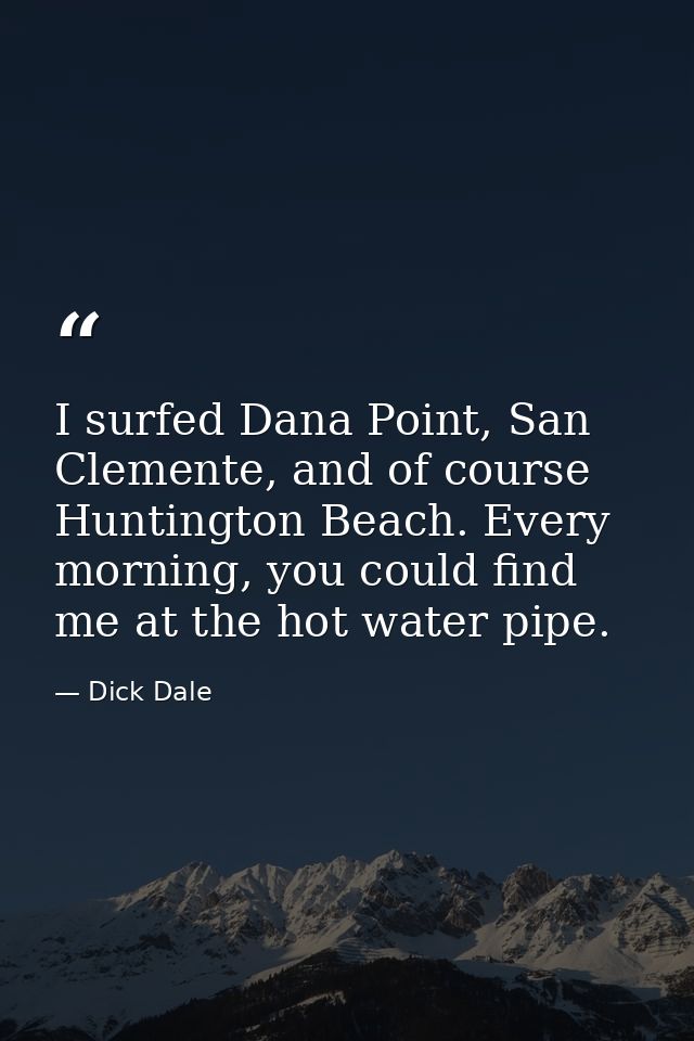 I surfed Dana Point, San Clemente, and of course Huntington Beach. Every morning, you could find me at the hot water pip — Dick Dale