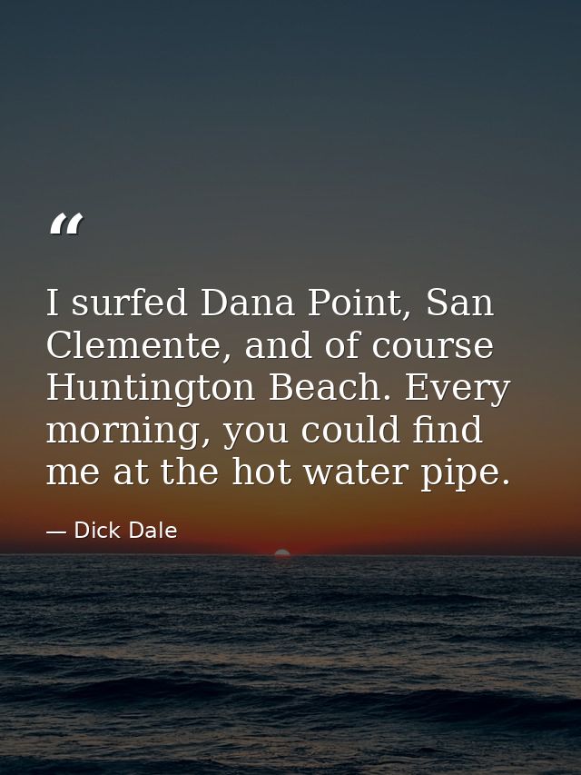 I surfed Dana Point, San Clemente, and of course Huntington Beach. Every morning, you could find me at the hot water pip — Dick Dale