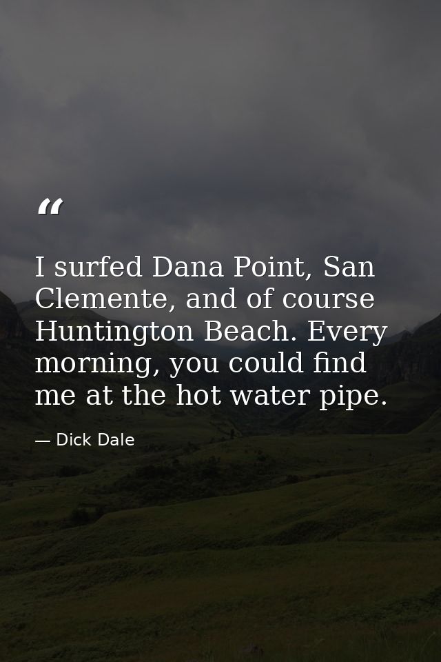 I surfed Dana Point, San Clemente, and of course Huntington Beach. Every morning, you could find me at the hot water pip — Dick Dale