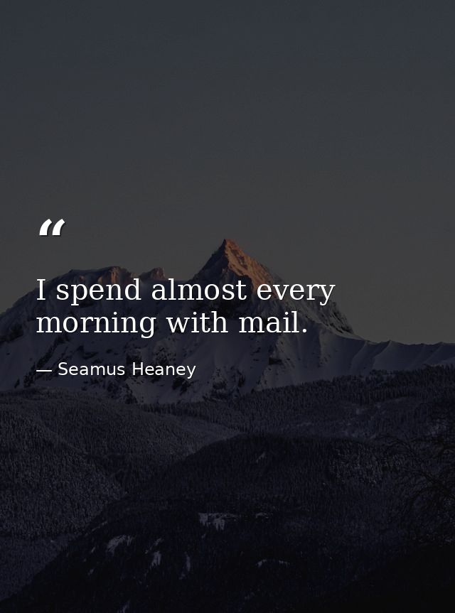I spend almost every morning with mail. — Seamus Heaney