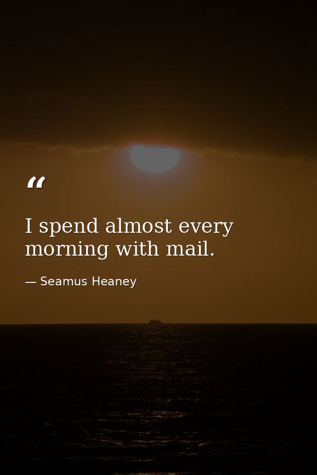I spend almost every morning with mail. — Seamus Heaney