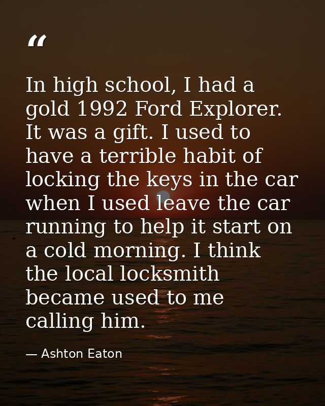 In high school, I had a gold 1992 Ford Explorer. It was a gift. I used to have a terrible habit of locking the keys in t — Ashton Eaton