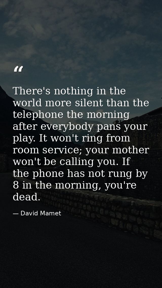 There's nothing in the world more silent than the telephone the morning after everybody pans your play. It won't ring fr — David Mamet