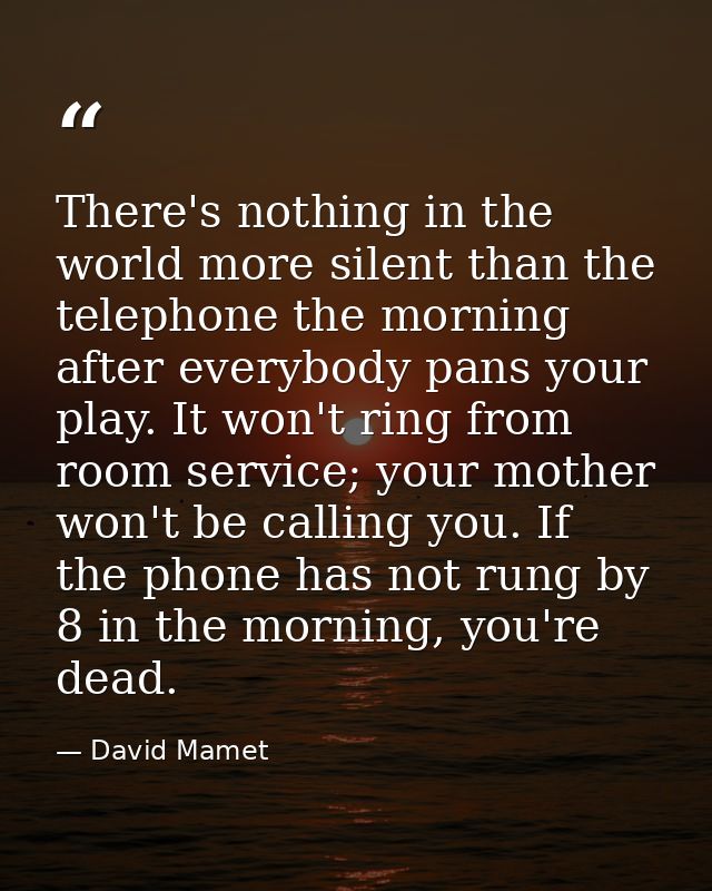 There's nothing in the world more silent than the telephone the morning after everybody pans your play. It won't ring fr — David Mamet