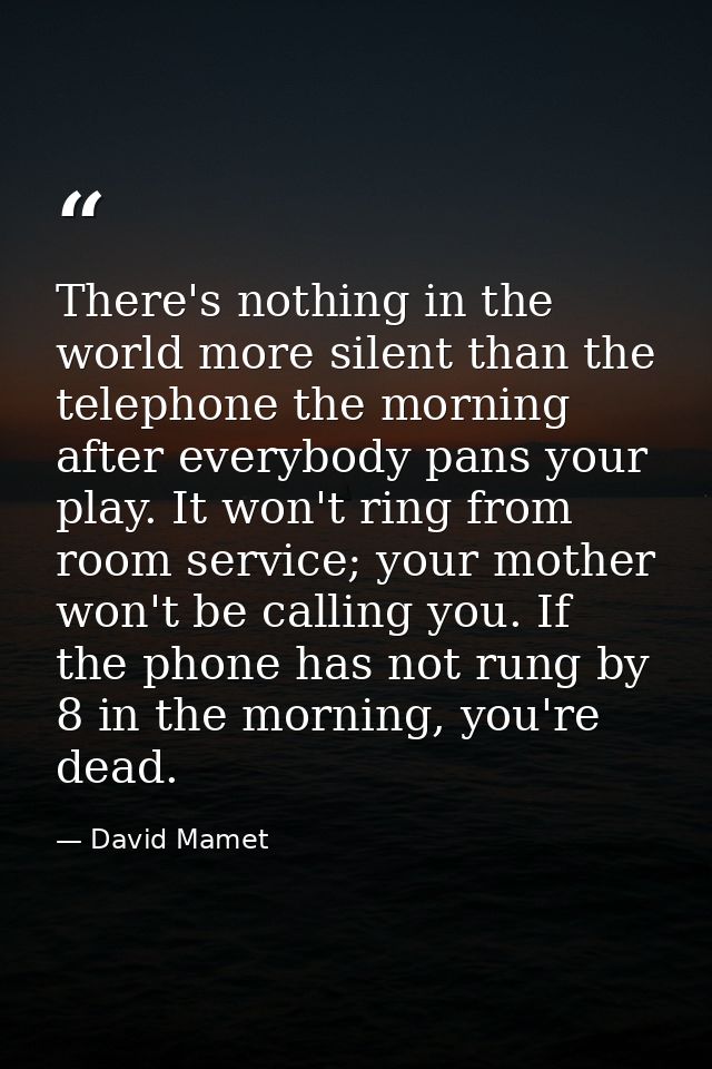 There's nothing in the world more silent than the telephone the morning after everybody pans your play. It won't ring fr — David Mamet