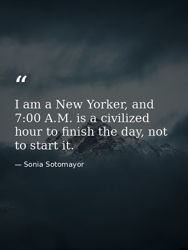I am a New Yorker, and 7:00 A.M. is a civilized hour to finish the day, not to start it. — Sonia Sotomayor