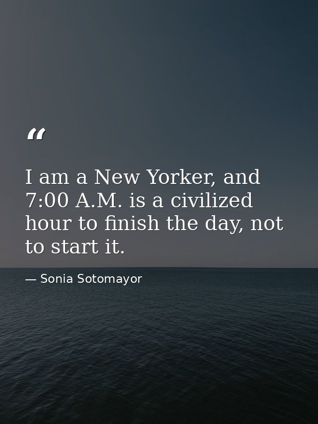 I am a New Yorker, and 7:00 A.M. is a civilized hour to finish the day, not to start it. — Sonia Sotomayor