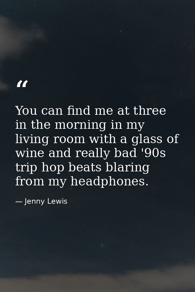 You can find me at three in the morning in my living room with a glass of wine and really bad '90s trip hop beats blarin — Jenny Lewis