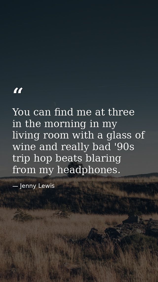 You can find me at three in the morning in my living room with a glass of wine and really bad '90s trip hop beats blarin — Jenny Lewis