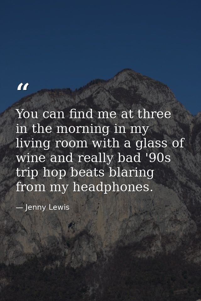You can find me at three in the morning in my living room with a glass of wine and really bad '90s trip hop beats blarin — Jenny Lewis
